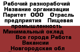 Рабочий-разнорабочий › Название организации ­ Паритет, ООО › Отрасль предприятия ­ Пищевая промышленность › Минимальный оклад ­ 34 000 - Все города Работа » Вакансии   . Новгородская обл.,Великий Новгород г.